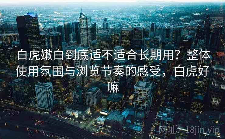 白虎嫩白到底适不适合长期用?整体使用氛围与浏览节奏的感受,白虎好嘛 第2张 白虎嫩白到底适不适合长期用?整体使用氛围与浏览节奏的感受,白虎好嘛 第2张