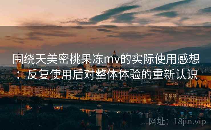 围绕天美密桃果冻mv的实际使用感想:反复使用后对整体体验的重新认识 第1张 围绕天美密桃果冻mv的实际使用感想:反复使用后对整体体验的重新认识 第1张