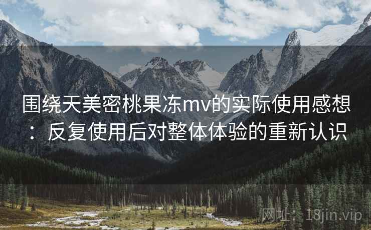 围绕天美密桃果冻mv的实际使用感想:反复使用后对整体体验的重新认识 第2张 围绕天美密桃果冻mv的实际使用感想:反复使用后对整体体验的重新认识 第2张