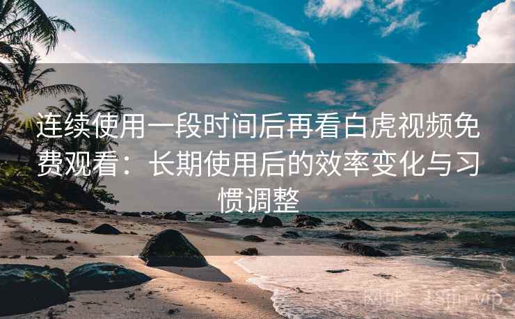连续使用一段时间后再看白虎视频免费观看:长期使用后的效率变化与习惯调整 第1张 连续使用一段时间后再看白虎视频免费观看:长期使用后的效率变化与习惯调整 第1张