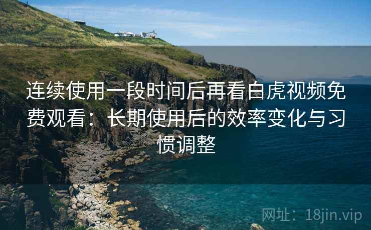连续使用一段时间后再看白虎视频免费观看:长期使用后的效率变化与习惯调整 第2张 连续使用一段时间后再看白虎视频免费观看:长期使用后的效率变化与习惯调整 第2张