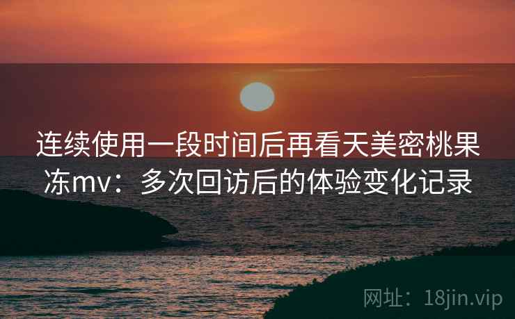 连续使用一段时间后再看天美密桃果冻mv:多次回访后的体验变化记录 第2张 连续使用一段时间后再看天美密桃果冻mv:多次回访后的体验变化记录 第2张