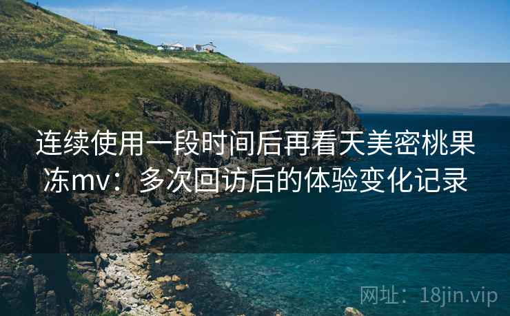 连续使用一段时间后再看天美密桃果冻mv:多次回访后的体验变化记录 第1张 连续使用一段时间后再看天美密桃果冻mv:多次回访后的体验变化记录 第1张