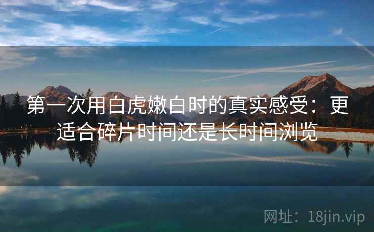 第一次用白虎嫩白时的真实感受：更适合碎片时间还是长时间浏览  第1张
