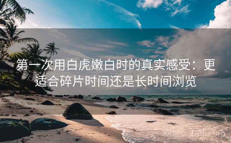 第一次用白虎嫩白时的真实感受：更适合碎片时间还是长时间浏览  第2张
