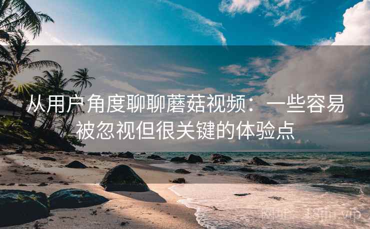 从用户角度聊聊蘑菇视频:一些容易被忽视但很关键的体验点 第1张 从用户角度聊聊蘑菇视频:一些容易被忽视但很关键的体验点 第1张