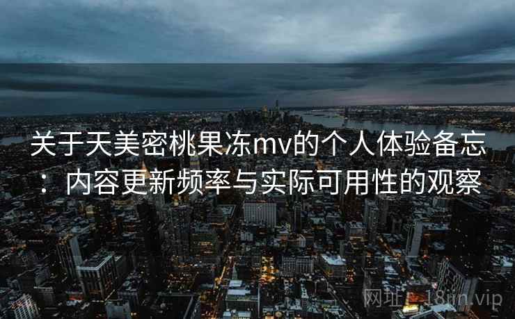 关于天美密桃果冻mv的个人体验备忘:内容更新频率与实际可用性的观察 第2张 关于天美密桃果冻mv的个人体验备忘:内容更新频率与实际可用性的观察 第2张