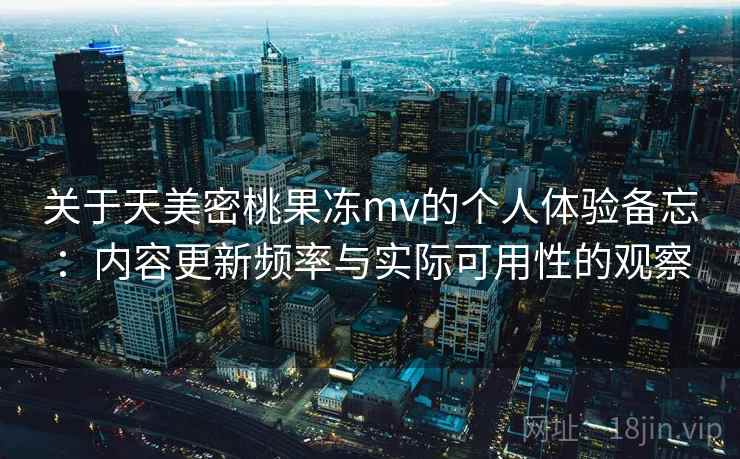关于天美密桃果冻mv的个人体验备忘:内容更新频率与实际可用性的观察 第1张 关于天美密桃果冻mv的个人体验备忘:内容更新频率与实际可用性的观察 第1张