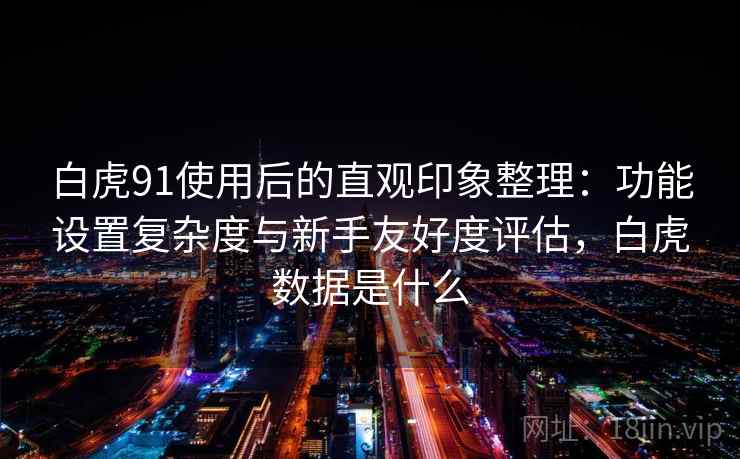 白虎91使用后的直观印象整理:功能设置复杂度与新手友好度评估,白虎数据是什么 第2张 白虎91使用后的直观印象整理:功能设置复杂度与新手友好度评估,白虎数据是什么 第2张