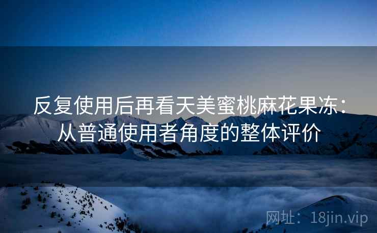 反复使用后再看天美蜜桃麻花果冻:从普通使用者角度的整体评价 第1张 反复使用后再看天美蜜桃麻花果冻:从普通使用者角度的整体评价 第1张
