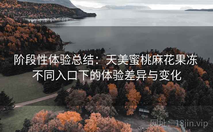 阶段性体验总结:天美蜜桃麻花果冻 不同入口下的体验差异与变化 第2张 阶段性体验总结:天美蜜桃麻花果冻 不同入口下的体验差异与变化 第2张