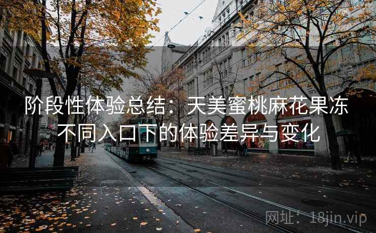 阶段性体验总结:天美蜜桃麻花果冻 不同入口下的体验差异与变化 第1张 阶段性体验总结:天美蜜桃麻花果冻 不同入口下的体验差异与变化 第1张