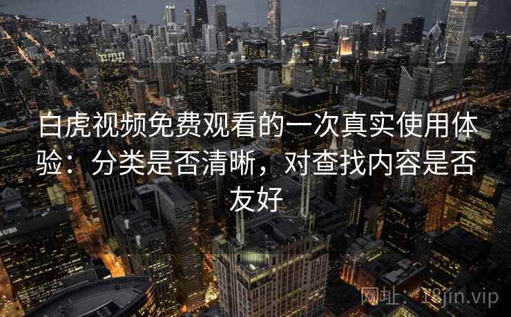 白虎视频免费观看的一次真实使用体验:分类是否清晰,对查找内容是否友好 第2张 白虎视频免费观看的一次真实使用体验:分类是否清晰,对查找内容是否友好 第2张