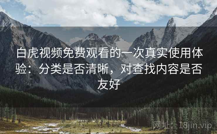 白虎视频免费观看的一次真实使用体验:分类是否清晰,对查找内容是否友好 第1张 白虎视频免费观看的一次真实使用体验:分类是否清晰,对查找内容是否友好 第1张