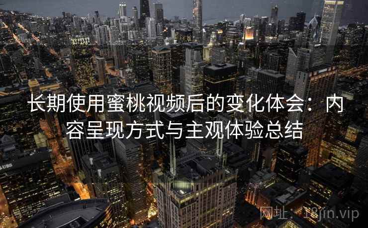 长期使用蜜桃视频后的变化体会:内容呈现方式与主观体验总结 第2张 长期使用蜜桃视频后的变化体会:内容呈现方式与主观体验总结 第2张