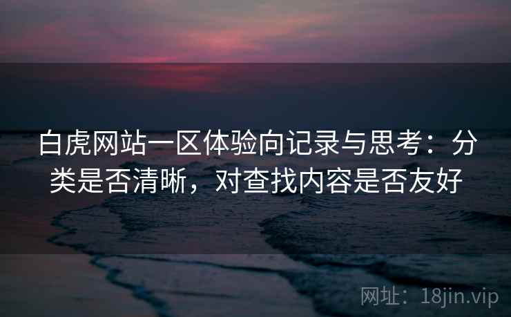 白虎网站一区体验向记录与思考:分类是否清晰,对查找内容是否友好 第2张 白虎网站一区体验向记录与思考:分类是否清晰,对查找内容是否友好 第2张