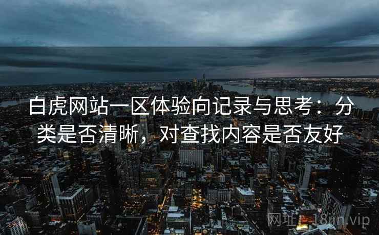 白虎网站一区体验向记录与思考:分类是否清晰,对查找内容是否友好 第1张 白虎网站一区体验向记录与思考:分类是否清晰,对查找内容是否友好 第1张