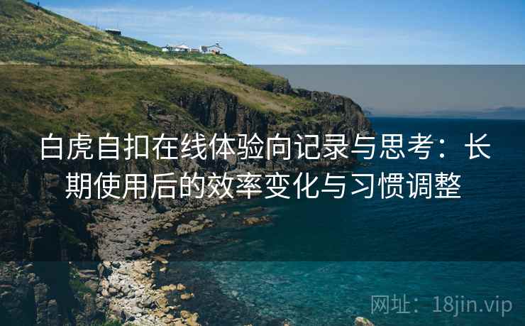 白虎自扣在线体验向记录与思考:长期使用后的效率变化与习惯调整 第1张 白虎自扣在线体验向记录与思考:长期使用后的效率变化与习惯调整 第1张