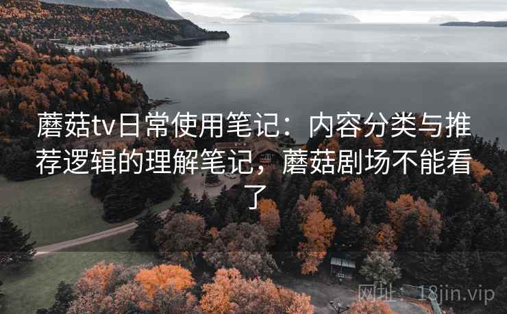 蘑菇tv日常使用笔记:内容分类与推荐逻辑的理解笔记,蘑菇剧场不能看了 第1张 蘑菇tv日常使用笔记:内容分类与推荐逻辑的理解笔记,蘑菇剧场不能看了 第1张