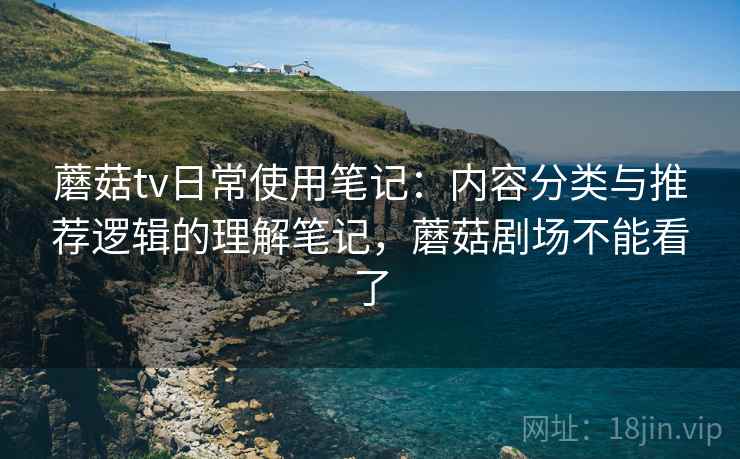 蘑菇tv日常使用笔记:内容分类与推荐逻辑的理解笔记,蘑菇剧场不能看了 第2张 蘑菇tv日常使用笔记:内容分类与推荐逻辑的理解笔记,蘑菇剧场不能看了 第2张
