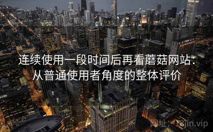 连续使用一段时间后再看蘑菇网站:从普通使用者角度的整体评价 第2张 连续使用一段时间后再看蘑菇网站:从普通使用者角度的整体评价 第2张