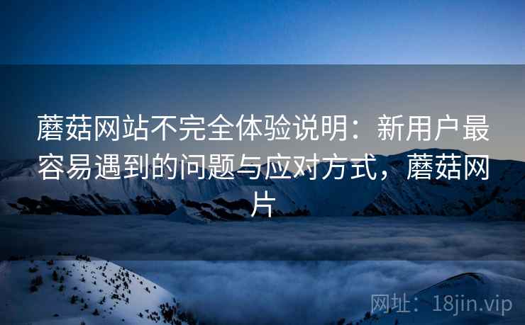 蘑菇网站不完全体验说明:新用户最容易遇到的问题与应对方式,蘑菇网片 第2张 蘑菇网站不完全体验说明:新用户最容易遇到的问题与应对方式,蘑菇网片 第2张