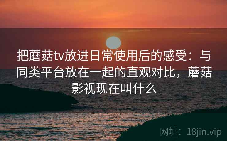 把蘑菇tv放进日常使用后的感受:与同类平台放在一起的直观对比,蘑菇影视现在叫什么 第1张 把蘑菇tv放进日常使用后的感受:与同类平台放在一起的直观对比,蘑菇影视现在叫什么 第1张
