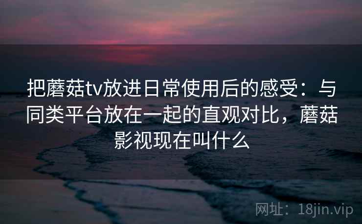 把蘑菇tv放进日常使用后的感受:与同类平台放在一起的直观对比,蘑菇影视现在叫什么 第2张 把蘑菇tv放进日常使用后的感受:与同类平台放在一起的直观对比,蘑菇影视现在叫什么 第2张