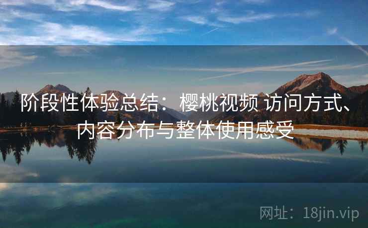 阶段性体验总结:樱桃视频 访问方式、内容分布与整体使用感受 第1张 阶段性体验总结:樱桃视频 访问方式、内容分布与整体使用感受 第1张