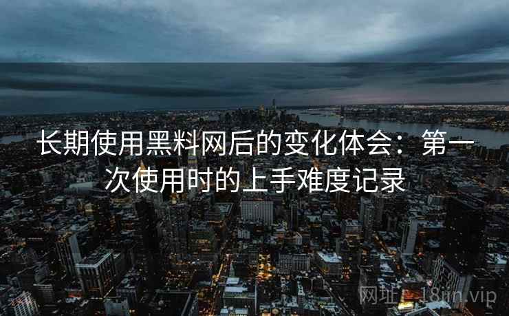 长期使用黑料网后的变化体会：第一次使用时的上手难度记录  第2张