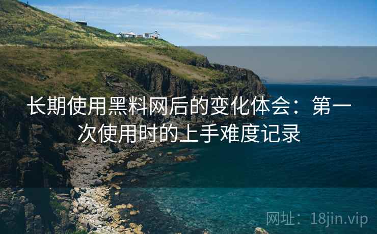 长期使用黑料网后的变化体会：第一次使用时的上手难度记录  第1张