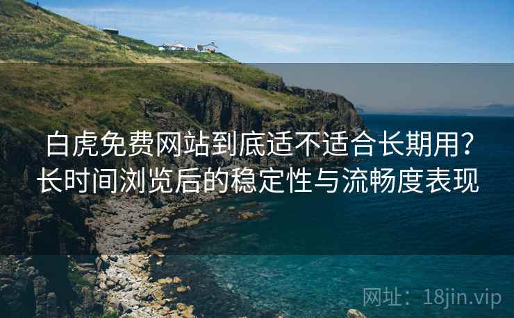 白虎免费网站到底适不适合长期用?长时间浏览后的稳定性与流畅度表现 第1张 白虎免费网站到底适不适合长期用?长时间浏览后的稳定性与流畅度表现 第1张