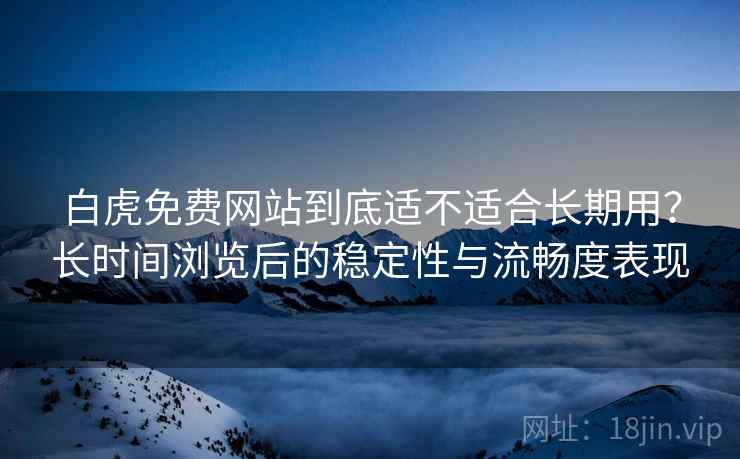 白虎免费网站到底适不适合长期用?长时间浏览后的稳定性与流畅度表现 第2张 白虎免费网站到底适不适合长期用?长时间浏览后的稳定性与流畅度表现 第2张