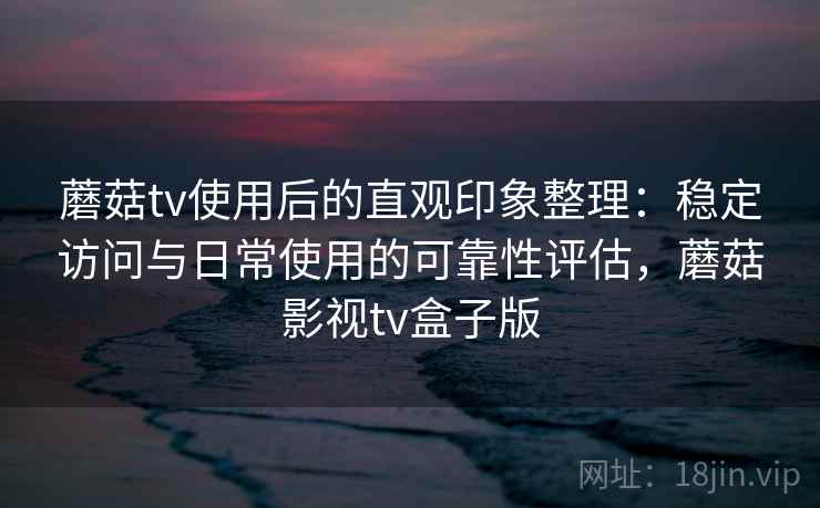 蘑菇tv使用后的直观印象整理:稳定访问与日常使用的可靠性评估,蘑菇影视tv盒子版 第1张 蘑菇tv使用后的直观印象整理:稳定访问与日常使用的可靠性评估,蘑菇影视tv盒子版 第1张