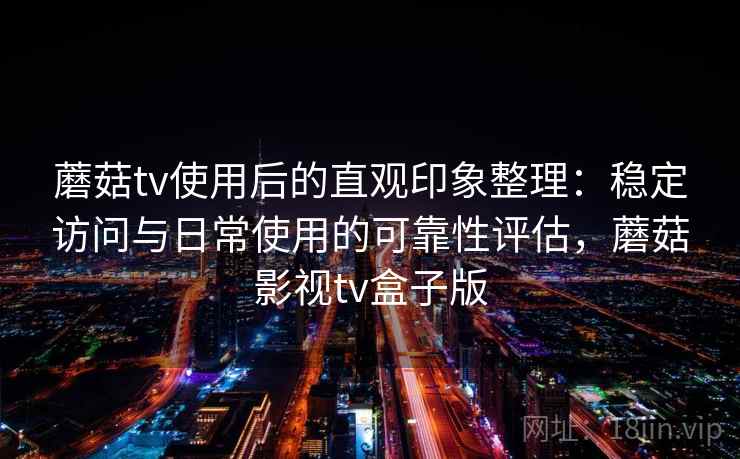 蘑菇tv使用后的直观印象整理:稳定访问与日常使用的可靠性评估,蘑菇影视tv盒子版 第2张 蘑菇tv使用后的直观印象整理:稳定访问与日常使用的可靠性评估,蘑菇影视tv盒子版 第2张