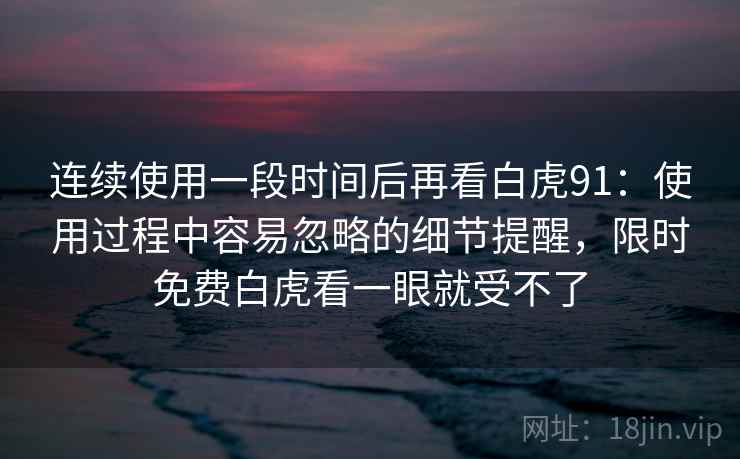 连续使用一段时间后再看白虎91:使用过程中容易忽略的细节提醒,限时免费白虎看一眼就受不了 第1张 连续使用一段时间后再看白虎91:使用过程中容易忽略的细节提醒,限时免费白虎看一眼就受不了 第1张