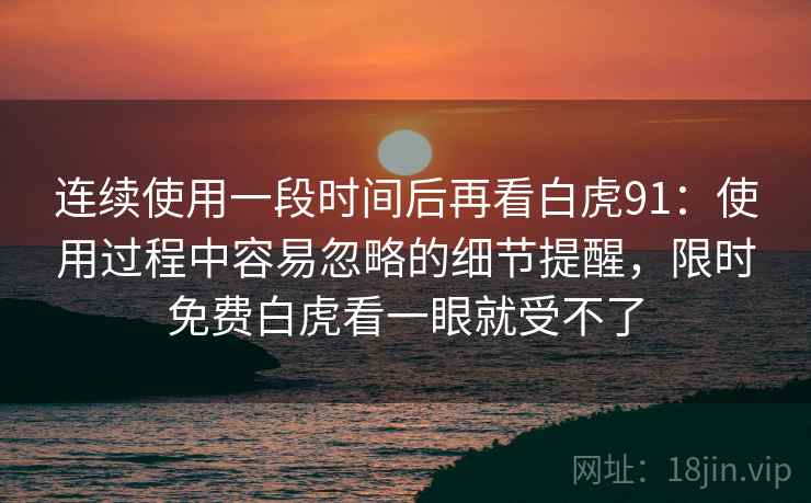 连续使用一段时间后再看白虎91:使用过程中容易忽略的细节提醒,限时免费白虎看一眼就受不了 第2张 连续使用一段时间后再看白虎91:使用过程中容易忽略的细节提醒,限时免费白虎看一眼就受不了 第2张