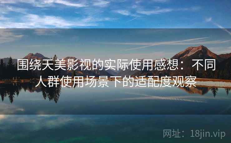 围绕天美影视的实际使用感想:不同人群使用场景下的适配度观察 第1张 围绕天美影视的实际使用感想:不同人群使用场景下的适配度观察 第1张