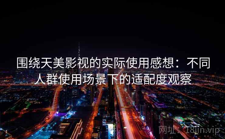 围绕天美影视的实际使用感想:不同人群使用场景下的适配度观察 第2张 围绕天美影视的实际使用感想:不同人群使用场景下的适配度观察 第2张