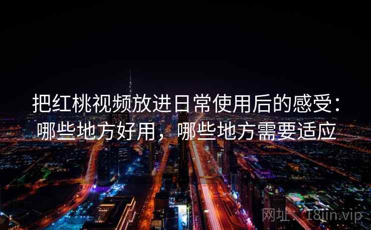 把红桃视频放进日常使用后的感受:哪些地方好用,哪些地方需要适应 第2张 把红桃视频放进日常使用后的感受:哪些地方好用,哪些地方需要适应 第2张