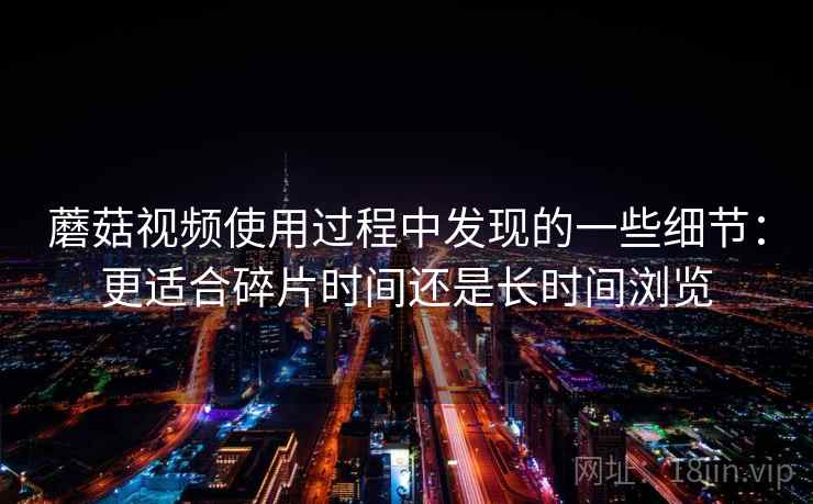 蘑菇视频使用过程中发现的一些细节:更适合碎片时间还是长时间浏览 第2张 蘑菇视频使用过程中发现的一些细节:更适合碎片时间还是长时间浏览 第2张