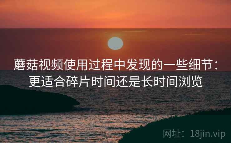 蘑菇视频使用过程中发现的一些细节:更适合碎片时间还是长时间浏览 第1张 蘑菇视频使用过程中发现的一些细节:更适合碎片时间还是长时间浏览 第1张