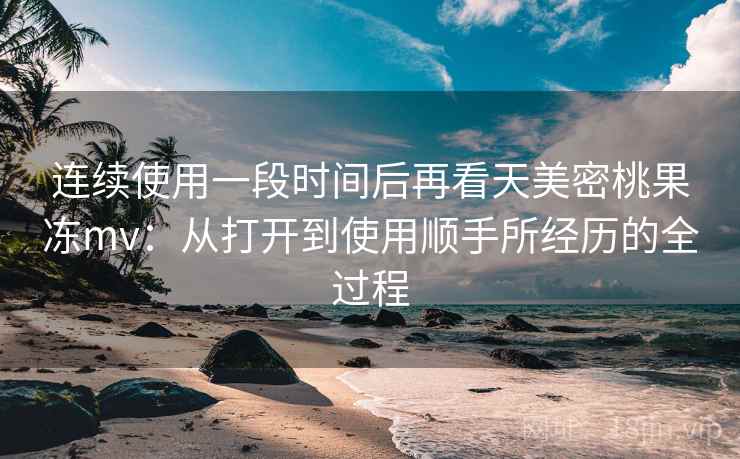 连续使用一段时间后再看天美密桃果冻mv:从打开到使用顺手所经历的全过程 第2张 连续使用一段时间后再看天美密桃果冻mv:从打开到使用顺手所经历的全过程 第2张