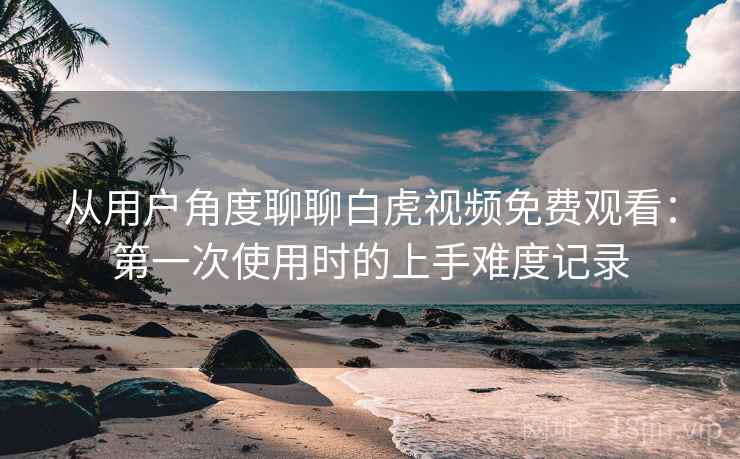 从用户角度聊聊白虎视频免费观看：第一次使用时的上手难度记录  第1张