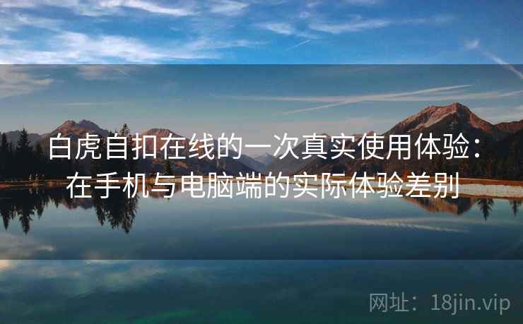 白虎自扣在线的一次真实使用体验:在手机与电脑端的实际体验差别 第2张 白虎自扣在线的一次真实使用体验:在手机与电脑端的实际体验差别 第2张