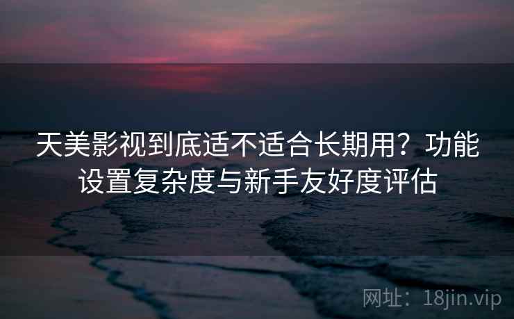 天美影视到底适不适合长期用?功能设置复杂度与新手友好度评估 第1张 天美影视到底适不适合长期用?功能设置复杂度与新手友好度评估 第1张