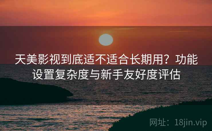 天美影视到底适不适合长期用?功能设置复杂度与新手友好度评估 第2张 天美影视到底适不适合长期用?功能设置复杂度与新手友好度评估 第2张