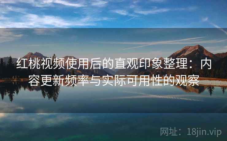 红桃视频使用后的直观印象整理：内容更新频率与实际可用性的观察  第1张