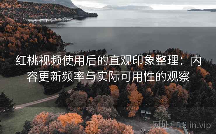 红桃视频使用后的直观印象整理：内容更新频率与实际可用性的观察  第2张