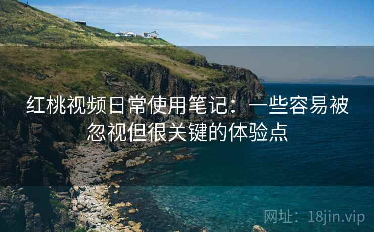 红桃视频日常使用笔记：一些容易被忽视但很关键的体验点  第1张